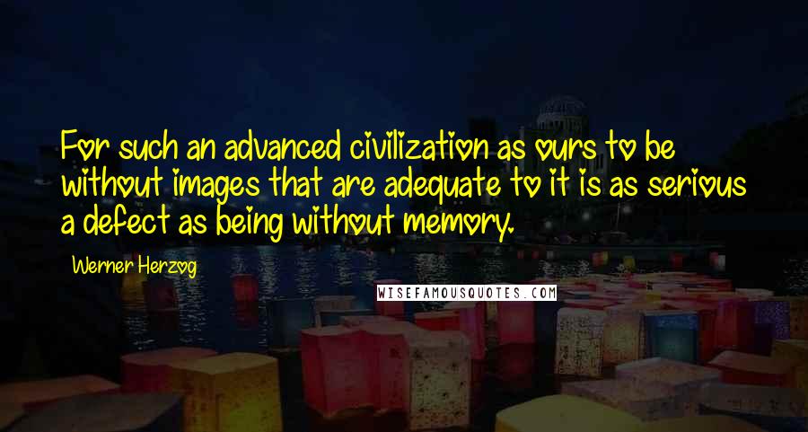 Werner Herzog Quotes: For such an advanced civilization as ours to be without images that are adequate to it is as serious a defect as being without memory.