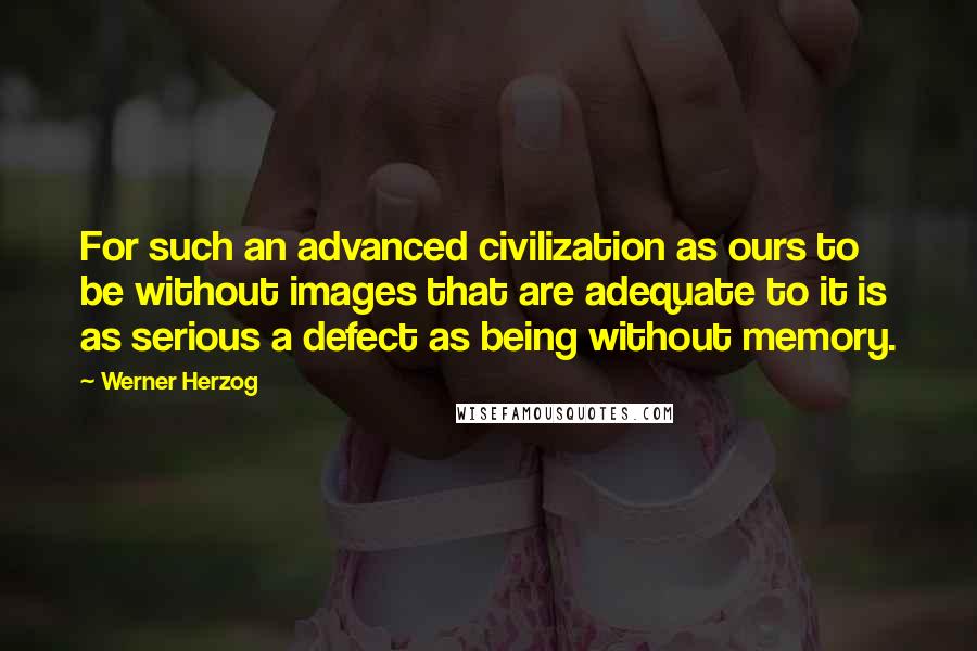 Werner Herzog Quotes: For such an advanced civilization as ours to be without images that are adequate to it is as serious a defect as being without memory.