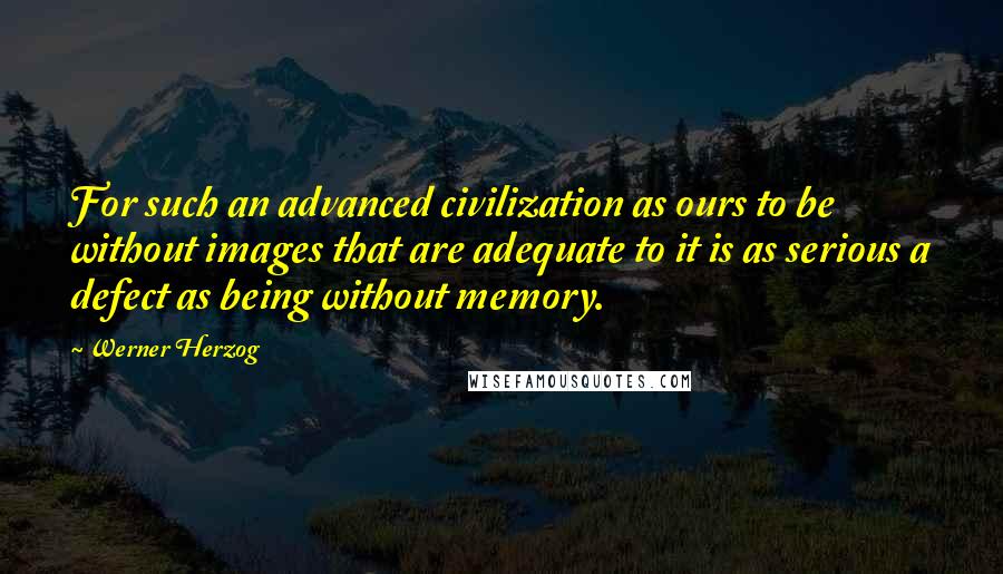 Werner Herzog Quotes: For such an advanced civilization as ours to be without images that are adequate to it is as serious a defect as being without memory.