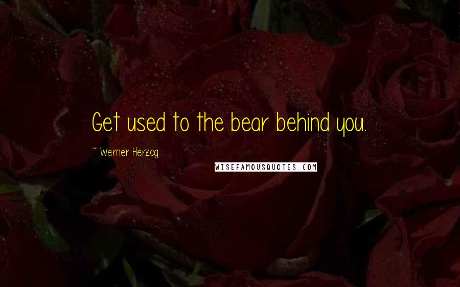 Werner Herzog Quotes: Get used to the bear behind you.