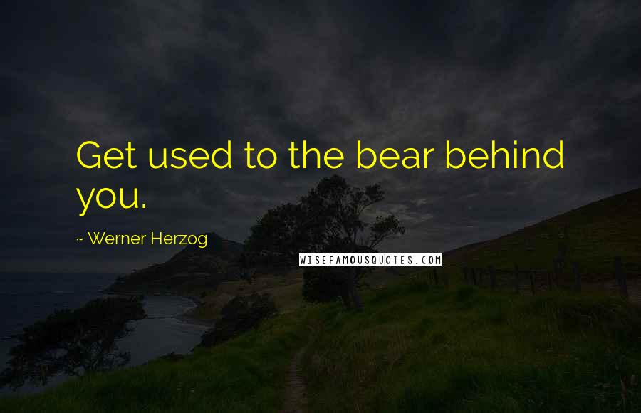 Werner Herzog Quotes: Get used to the bear behind you.