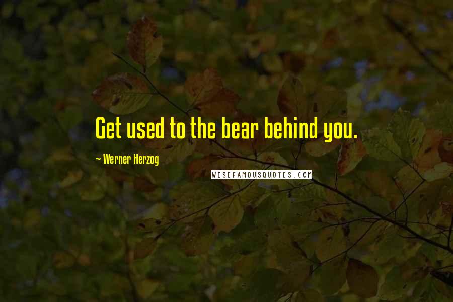 Werner Herzog Quotes: Get used to the bear behind you.