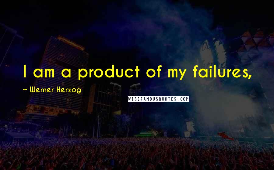 Werner Herzog Quotes: I am a product of my failures,