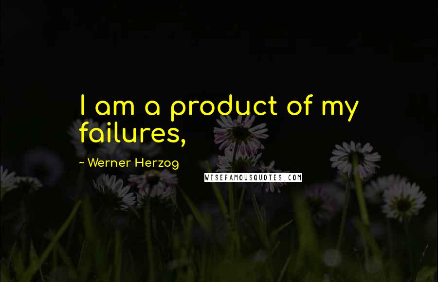 Werner Herzog Quotes: I am a product of my failures,