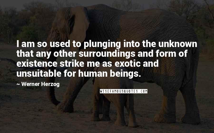 Werner Herzog Quotes: I am so used to plunging into the unknown that any other surroundings and form of existence strike me as exotic and unsuitable for human beings.