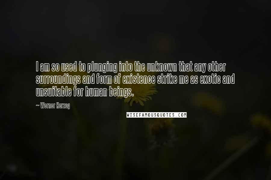 Werner Herzog Quotes: I am so used to plunging into the unknown that any other surroundings and form of existence strike me as exotic and unsuitable for human beings.