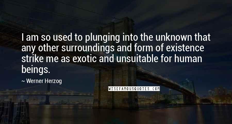 Werner Herzog Quotes: I am so used to plunging into the unknown that any other surroundings and form of existence strike me as exotic and unsuitable for human beings.