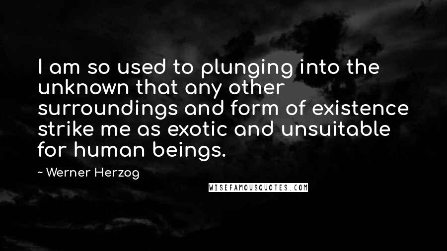 Werner Herzog Quotes: I am so used to plunging into the unknown that any other surroundings and form of existence strike me as exotic and unsuitable for human beings.