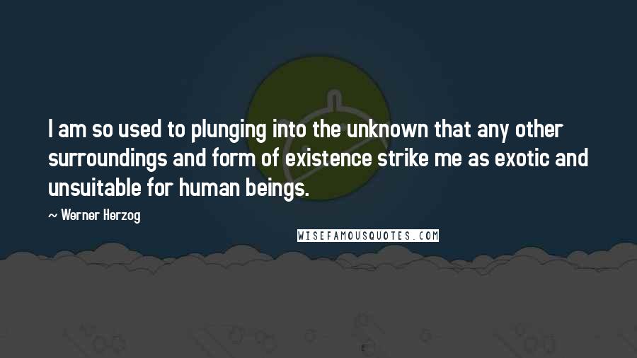 Werner Herzog Quotes: I am so used to plunging into the unknown that any other surroundings and form of existence strike me as exotic and unsuitable for human beings.