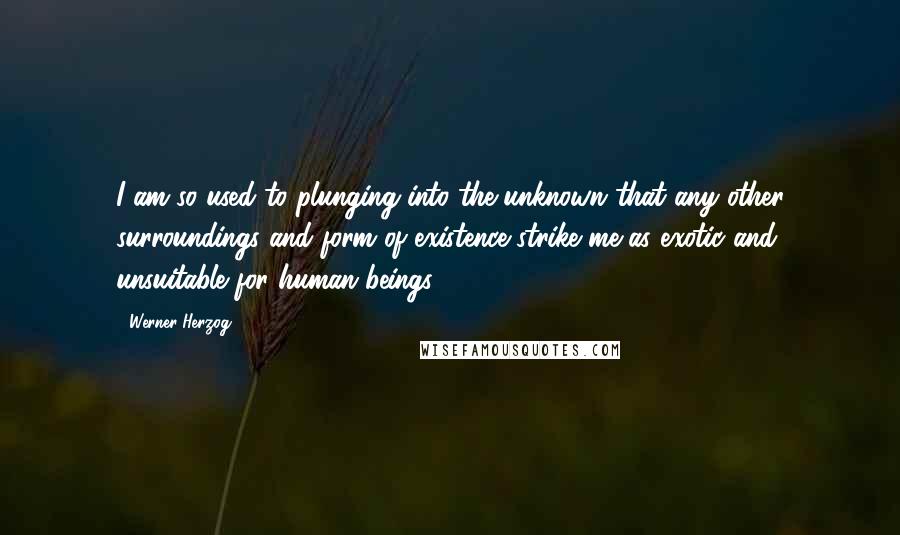 Werner Herzog Quotes: I am so used to plunging into the unknown that any other surroundings and form of existence strike me as exotic and unsuitable for human beings.