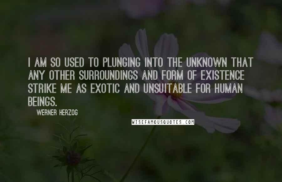 Werner Herzog Quotes: I am so used to plunging into the unknown that any other surroundings and form of existence strike me as exotic and unsuitable for human beings.