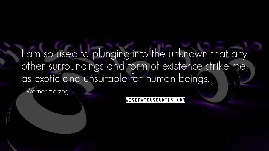 Werner Herzog Quotes: I am so used to plunging into the unknown that any other surroundings and form of existence strike me as exotic and unsuitable for human beings.