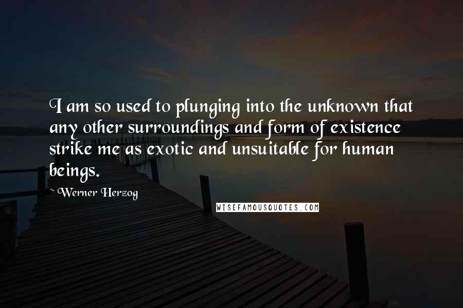 Werner Herzog Quotes: I am so used to plunging into the unknown that any other surroundings and form of existence strike me as exotic and unsuitable for human beings.