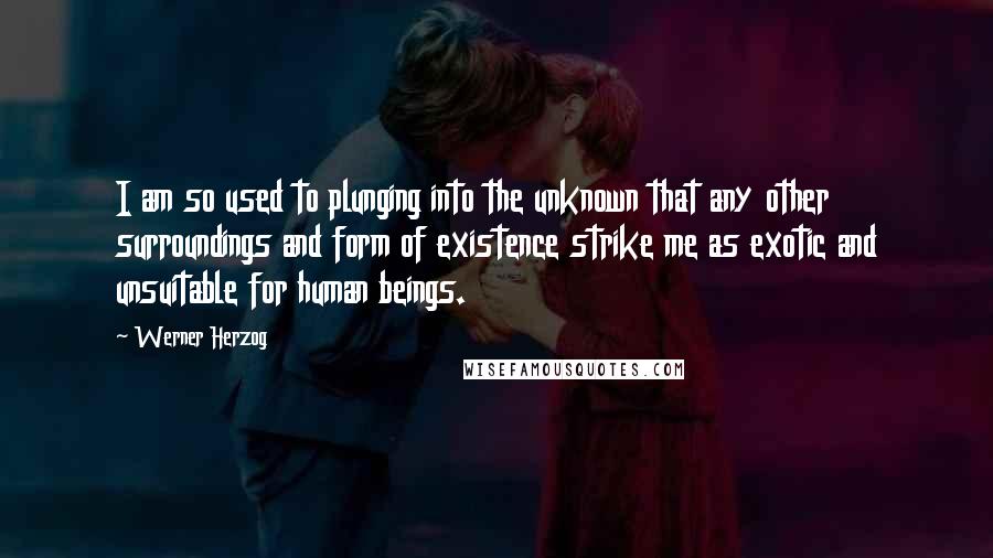 Werner Herzog Quotes: I am so used to plunging into the unknown that any other surroundings and form of existence strike me as exotic and unsuitable for human beings.