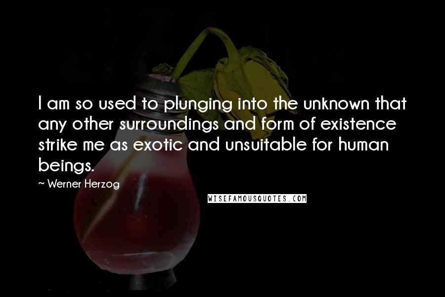 Werner Herzog Quotes: I am so used to plunging into the unknown that any other surroundings and form of existence strike me as exotic and unsuitable for human beings.