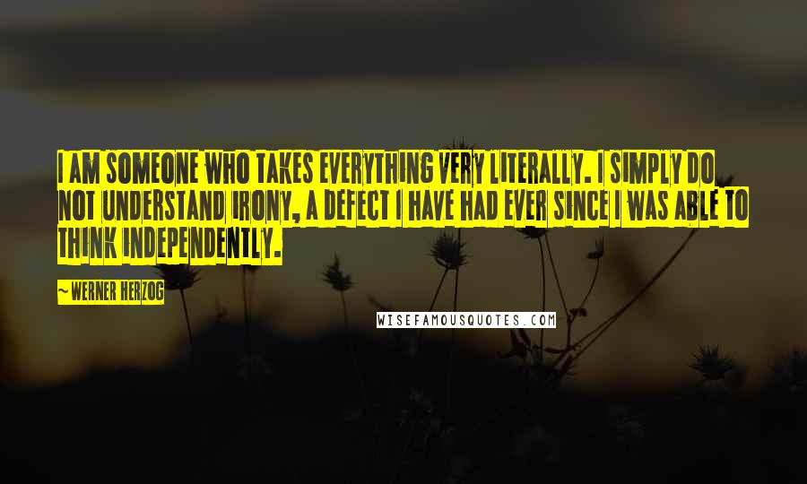 Werner Herzog Quotes: I am someone who takes everything very literally. I simply do not understand irony, a defect I have had ever since I was able to think independently.