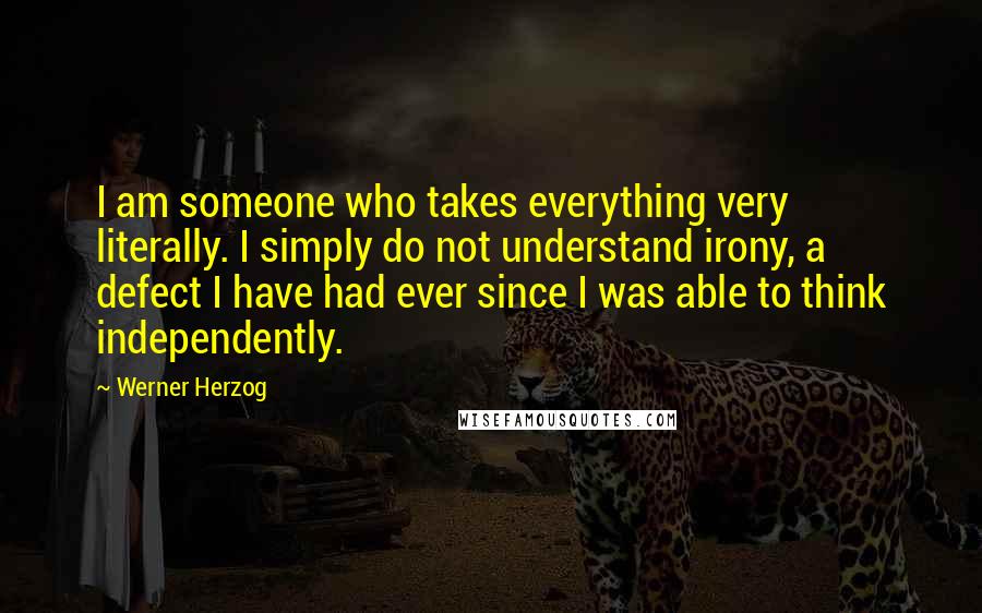 Werner Herzog Quotes: I am someone who takes everything very literally. I simply do not understand irony, a defect I have had ever since I was able to think independently.