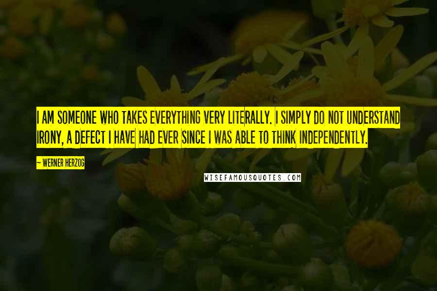 Werner Herzog Quotes: I am someone who takes everything very literally. I simply do not understand irony, a defect I have had ever since I was able to think independently.