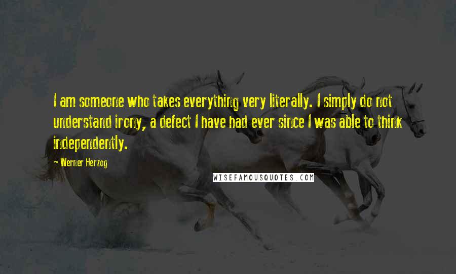 Werner Herzog Quotes: I am someone who takes everything very literally. I simply do not understand irony, a defect I have had ever since I was able to think independently.