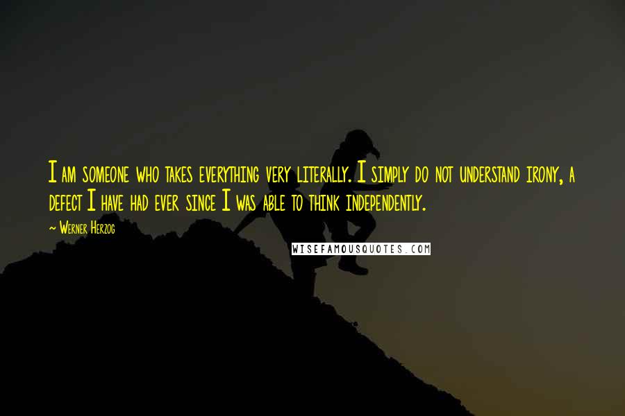 Werner Herzog Quotes: I am someone who takes everything very literally. I simply do not understand irony, a defect I have had ever since I was able to think independently.