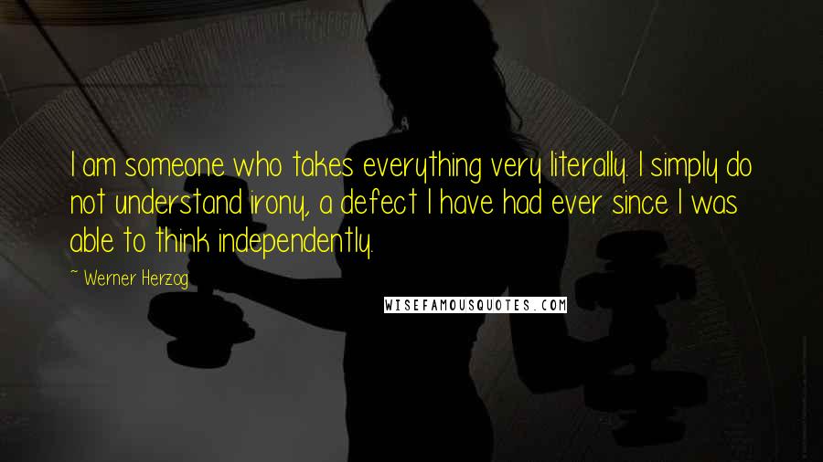 Werner Herzog Quotes: I am someone who takes everything very literally. I simply do not understand irony, a defect I have had ever since I was able to think independently.