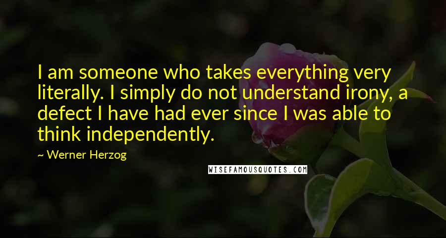 Werner Herzog Quotes: I am someone who takes everything very literally. I simply do not understand irony, a defect I have had ever since I was able to think independently.