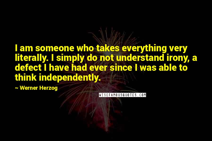 Werner Herzog Quotes: I am someone who takes everything very literally. I simply do not understand irony, a defect I have had ever since I was able to think independently.