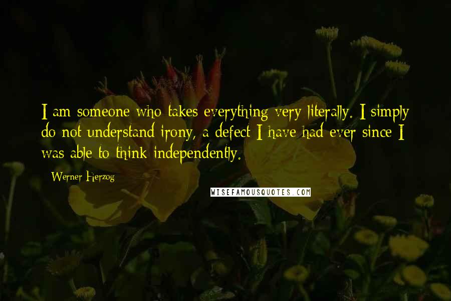 Werner Herzog Quotes: I am someone who takes everything very literally. I simply do not understand irony, a defect I have had ever since I was able to think independently.