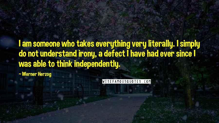 Werner Herzog Quotes: I am someone who takes everything very literally. I simply do not understand irony, a defect I have had ever since I was able to think independently.