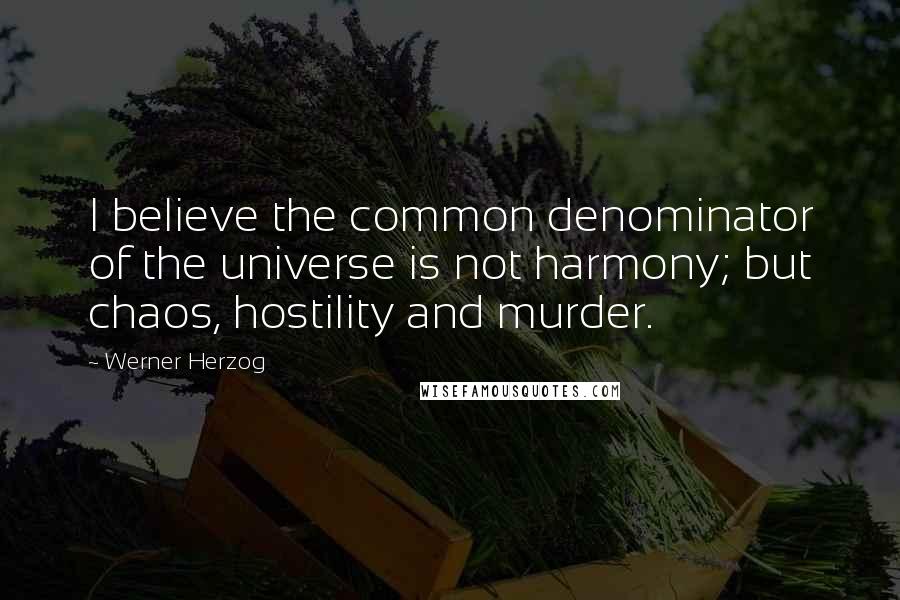 Werner Herzog Quotes: I believe the common denominator of the universe is not harmony; but chaos, hostility and murder.