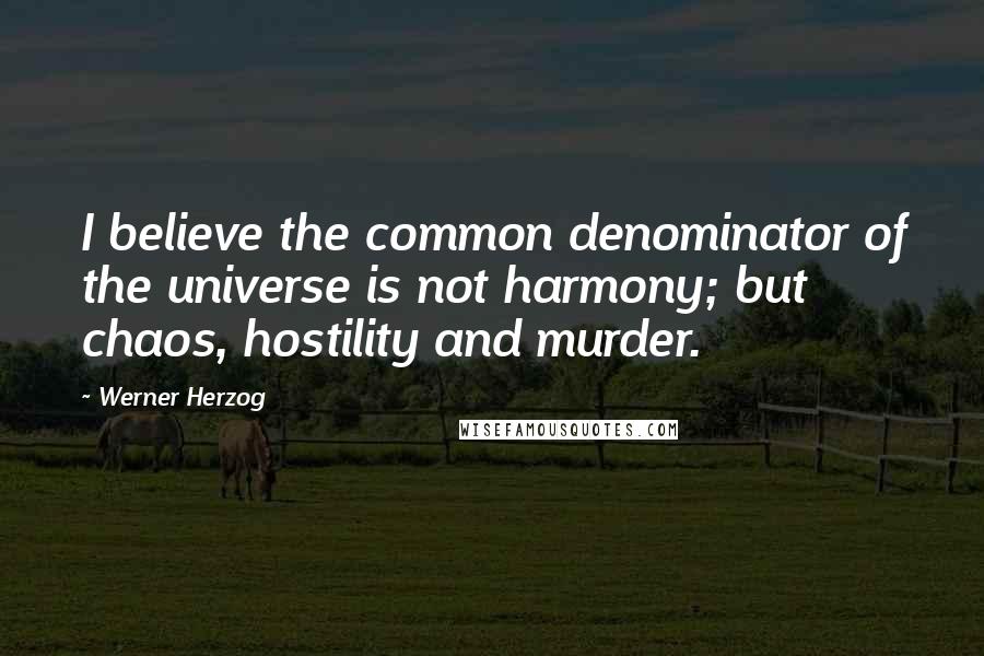 Werner Herzog Quotes: I believe the common denominator of the universe is not harmony; but chaos, hostility and murder.