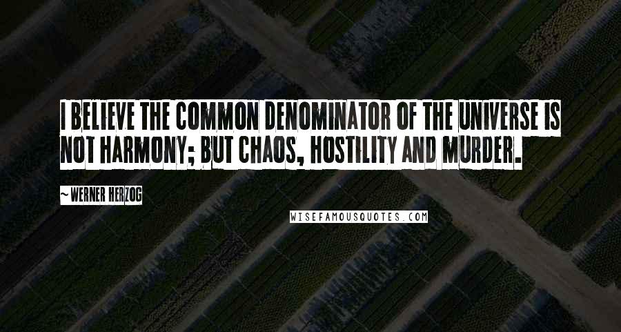 Werner Herzog Quotes: I believe the common denominator of the universe is not harmony; but chaos, hostility and murder.