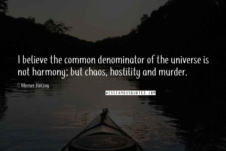 Werner Herzog Quotes: I believe the common denominator of the universe is not harmony; but chaos, hostility and murder.