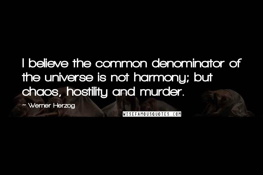 Werner Herzog Quotes: I believe the common denominator of the universe is not harmony; but chaos, hostility and murder.