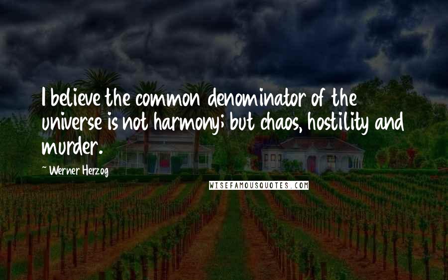 Werner Herzog Quotes: I believe the common denominator of the universe is not harmony; but chaos, hostility and murder.