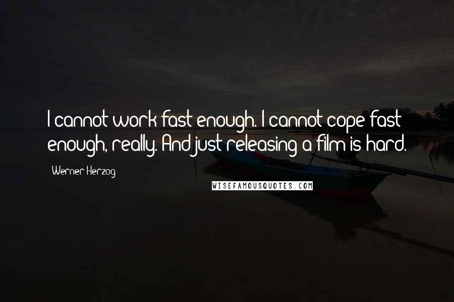 Werner Herzog Quotes: I cannot work fast enough. I cannot cope fast enough, really. And just releasing a film is hard.