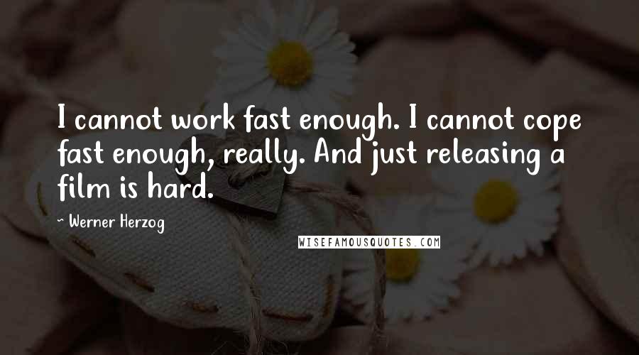 Werner Herzog Quotes: I cannot work fast enough. I cannot cope fast enough, really. And just releasing a film is hard.