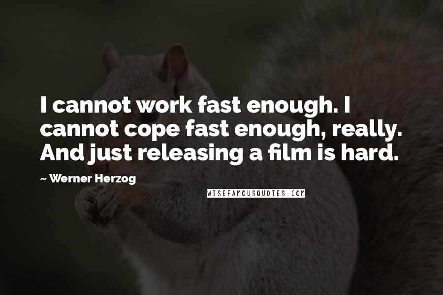 Werner Herzog Quotes: I cannot work fast enough. I cannot cope fast enough, really. And just releasing a film is hard.