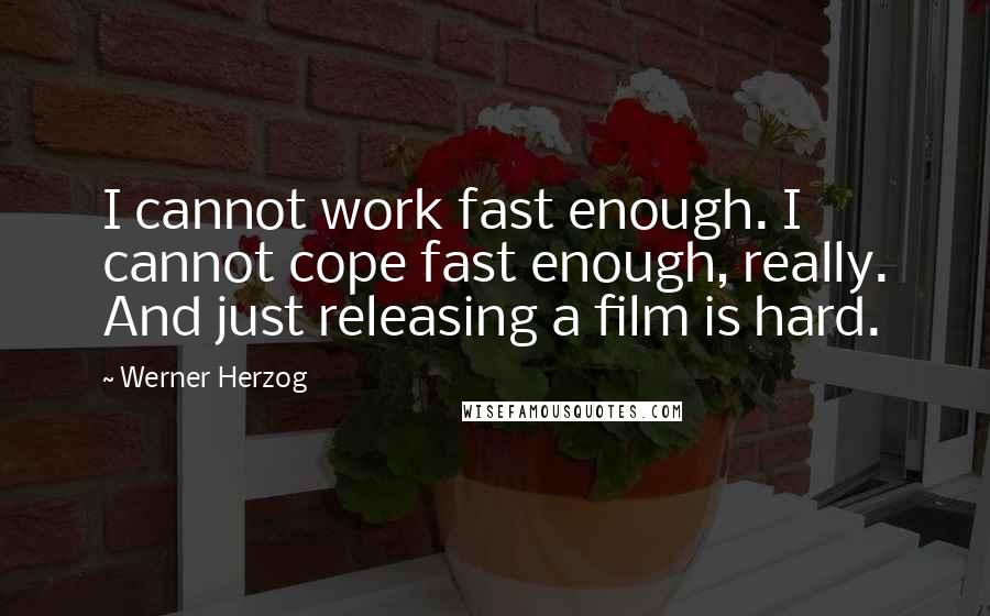 Werner Herzog Quotes: I cannot work fast enough. I cannot cope fast enough, really. And just releasing a film is hard.