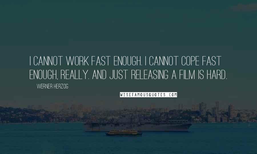 Werner Herzog Quotes: I cannot work fast enough. I cannot cope fast enough, really. And just releasing a film is hard.