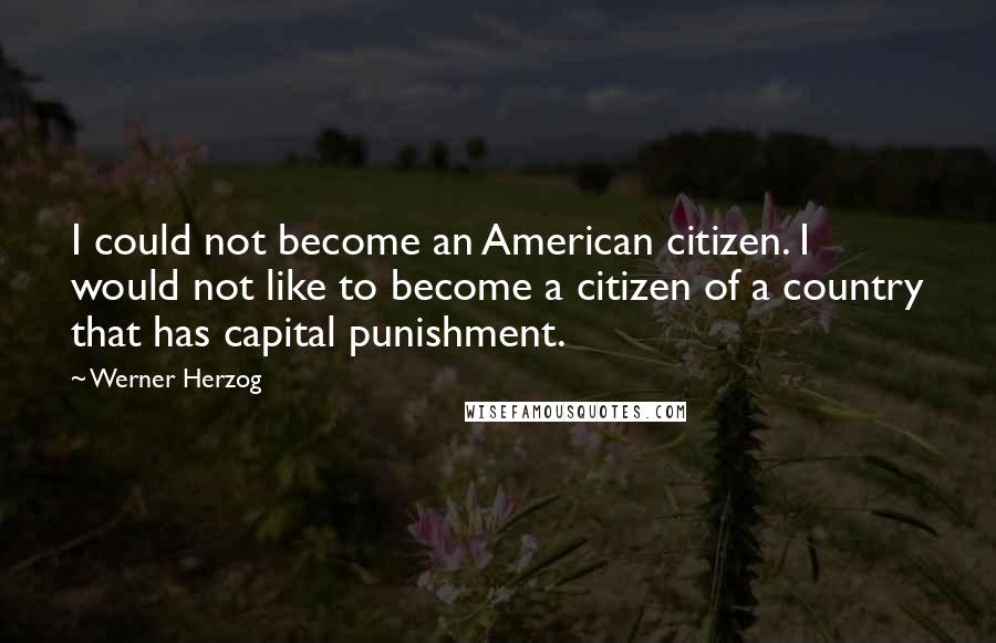 Werner Herzog Quotes: I could not become an American citizen. I would not like to become a citizen of a country that has capital punishment.