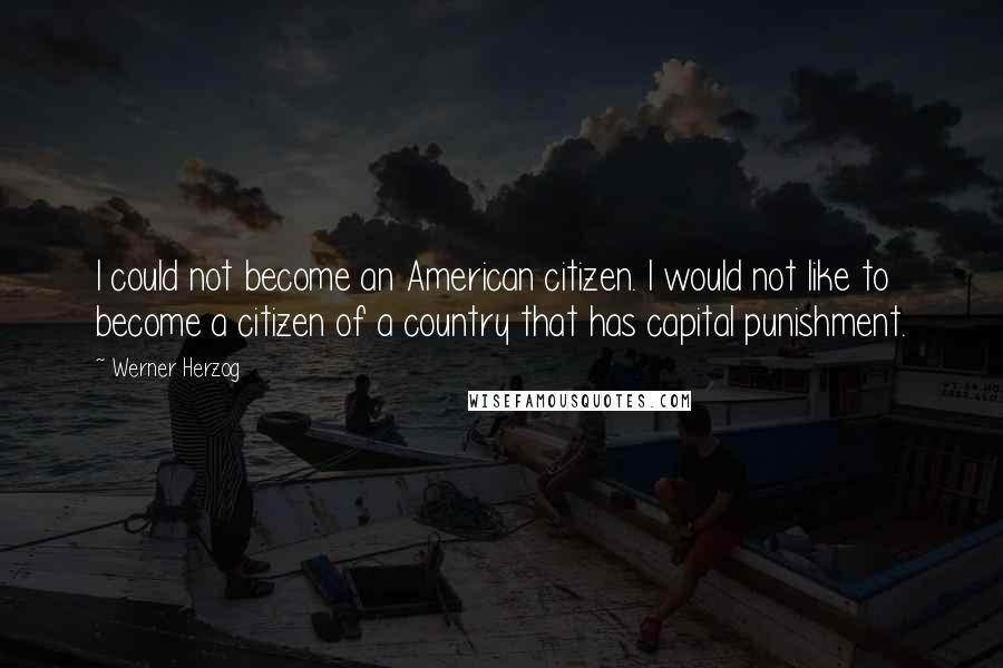 Werner Herzog Quotes: I could not become an American citizen. I would not like to become a citizen of a country that has capital punishment.