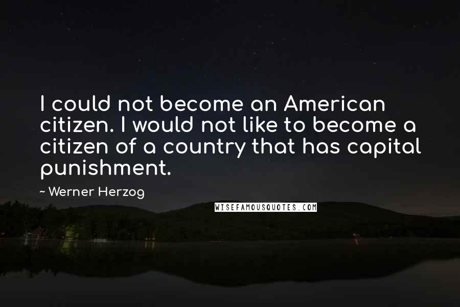 Werner Herzog Quotes: I could not become an American citizen. I would not like to become a citizen of a country that has capital punishment.