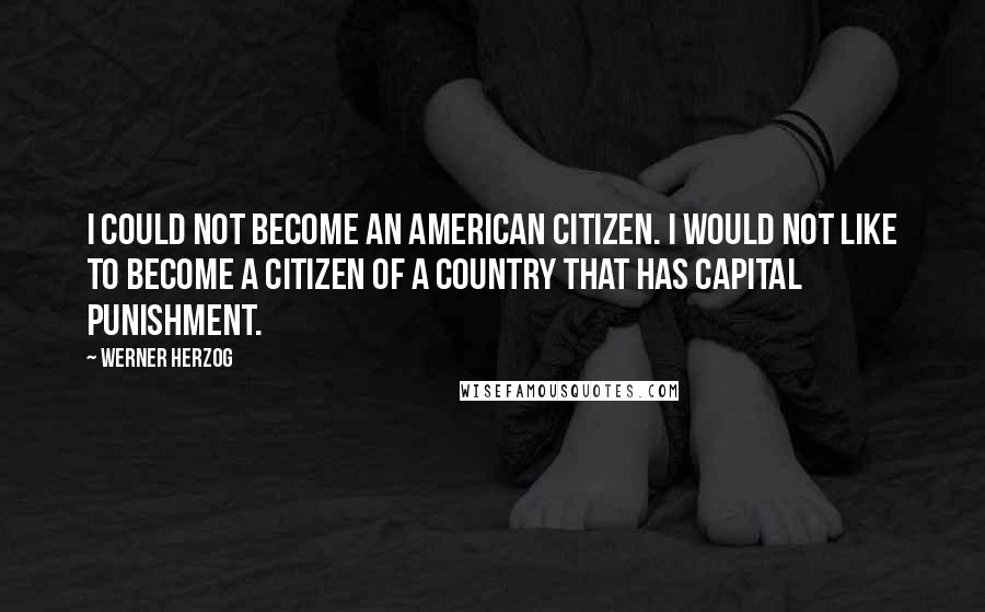 Werner Herzog Quotes: I could not become an American citizen. I would not like to become a citizen of a country that has capital punishment.