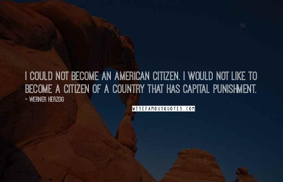 Werner Herzog Quotes: I could not become an American citizen. I would not like to become a citizen of a country that has capital punishment.