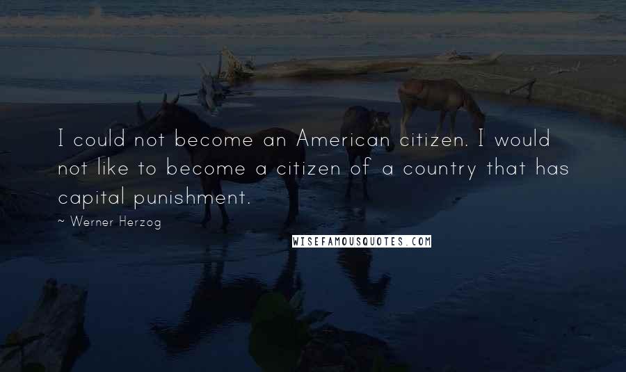 Werner Herzog Quotes: I could not become an American citizen. I would not like to become a citizen of a country that has capital punishment.