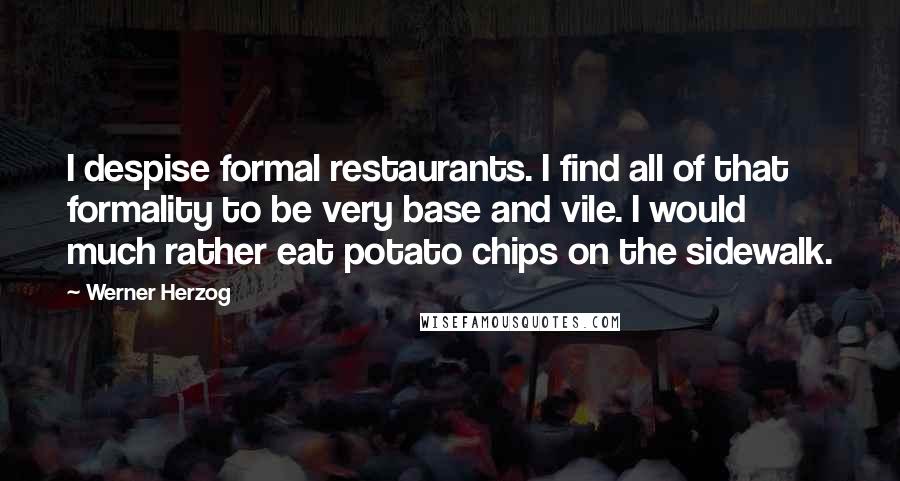 Werner Herzog Quotes: I despise formal restaurants. I find all of that formality to be very base and vile. I would much rather eat potato chips on the sidewalk.