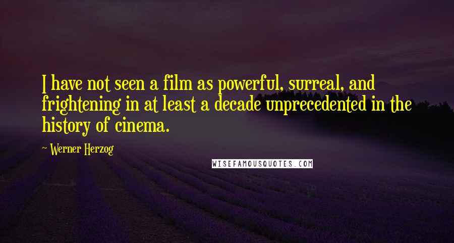 Werner Herzog Quotes: I have not seen a film as powerful, surreal, and frightening in at least a decade unprecedented in the history of cinema.