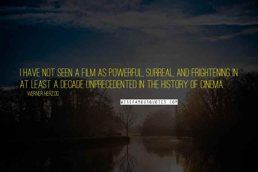 Werner Herzog Quotes: I have not seen a film as powerful, surreal, and frightening in at least a decade unprecedented in the history of cinema.