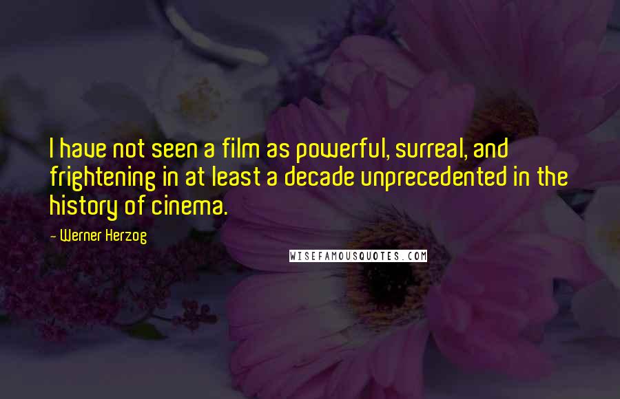 Werner Herzog Quotes: I have not seen a film as powerful, surreal, and frightening in at least a decade unprecedented in the history of cinema.